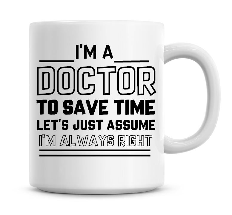 I'm A Doctor To Save Time Lets Just Assume I'm Always Right Coffee Mug