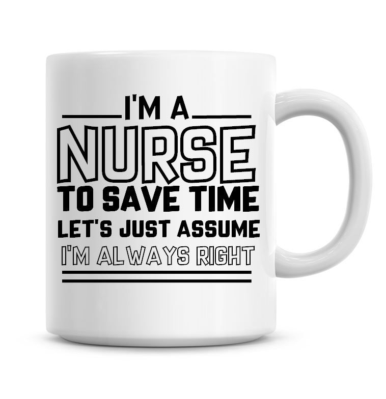 I'm A Nurse To Save Time Lets Just Assume I'm Always Right Coffee Mug