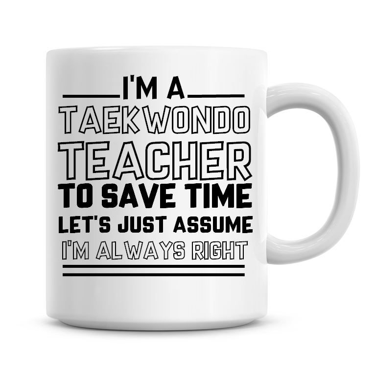 I'm A Taekwondo Teacher To Save Time Lets Just Assume I'm Always Right Coff