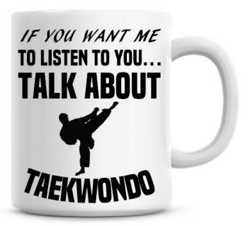 If You Want Me To Listen To You Talk About Taekwondo Funny Coffee Mug