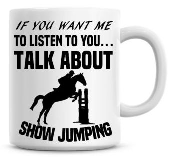 If You Want Me To Listen To You Talk About Show Jumping Funny Coffee Mug