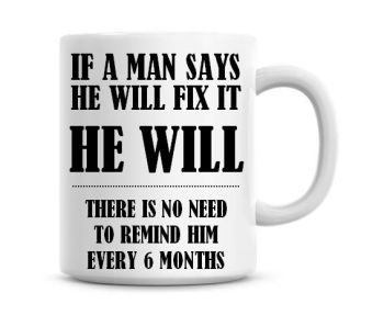 If A Man Says He Will Fix, He Will There Is No Need To Remind Him Every 6 Months