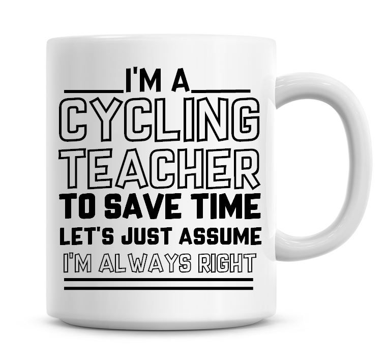 I'm A Cycling Teacher To Save Time Lets Just Assume I'm Always Right Coffee