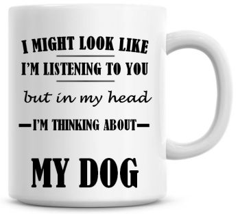 I Might Look Like I'm Listening To You But In My Head I'm Thinking About My Dog Coffee Mug