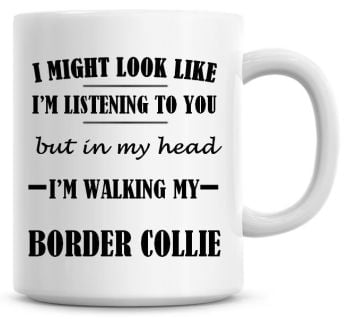 I Might Look Like I'm Listening To You But In My Head I'm Walking My Border Collie Coffee Mug