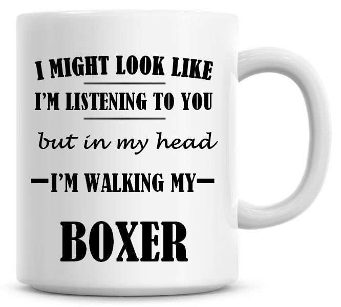 I Might Look Like I'm Listening To You But In My Head I'm Walking My Boxer 