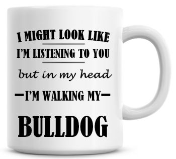 I Might Look Like I'm Listening To You But In My Head I'm Walking My Bulldog Coffee Mug