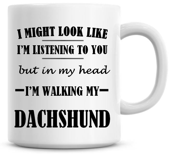 I Might Look Like I'm Listening To You But In My Head I'm Walking My Dachsh