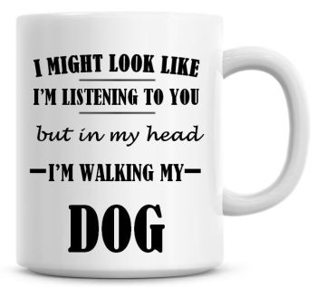 I Might Look Like I'm Listening To You But In My Head I'm Walking My Dog Coffee Mug