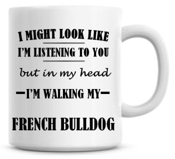 I Might Look Like I'm Listening To You But In My Head I'm Walking My French Bulldog Coffee Mug