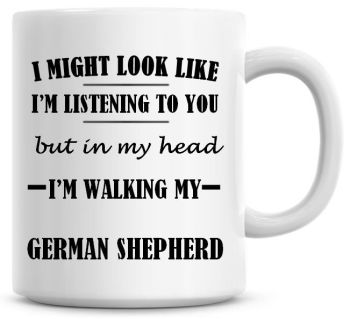 I Might Look Like I'm Listening To You But In My Head I'm Walking My German Shepherd Coffee Mug