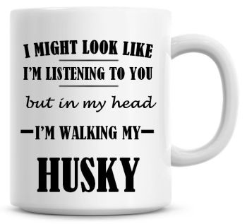 I Might Look Like I'm Listening To You But In My Head I'm Walking My Husky Coffee Mug