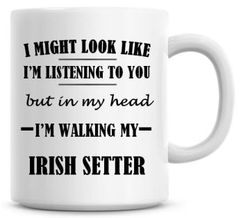 I Might Look Like I'm Listening To You But In My Head I'm Walking My Irish Setter Coffee Mug