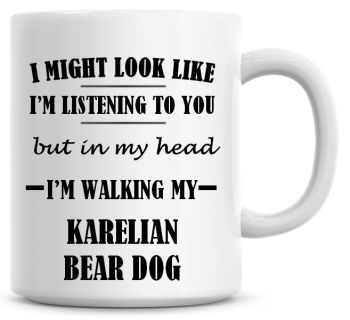 I Might Look Like I'm Listening To You But In My Head I'm Walking My Karelian Bear Dog Coffee Mug