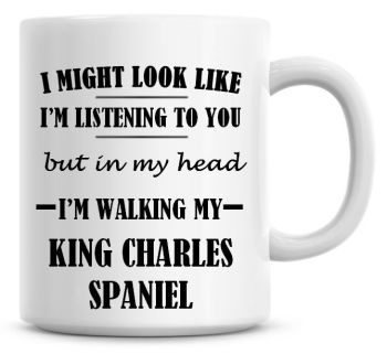 I Might Look Like I'm Listening To You But In My Head I'm Walking My King Charles Spaniel Coffee Mug