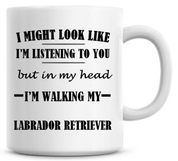 I Might Look Like I'm Listening To You But In My Head I'm Walking My Labrador Retriever Coffee Mug