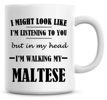 I Might Look Like I'm Listening To You But In My Head I'm Walking My Maltese Coffee Mug