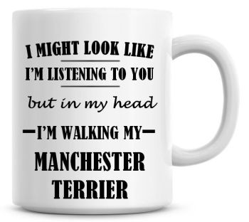 I Might Look Like I'm Listening To You But In My Head I'm Walking My Manchester Terrier Coffee Mug