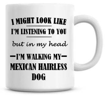 I Might Look Like I'm Listening To You But In My Head I'm Walking My Mexican Hairless Dog Coffee Mug