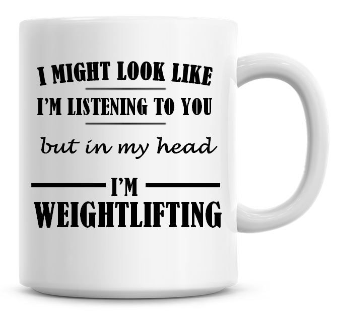 I Might Look Like I'm Listening To You But In My Head I'm Weightlifting Cof