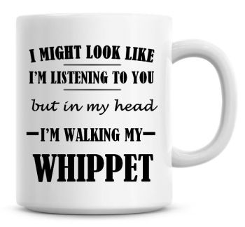 I Might Look Like I'm Listening To You But In My Head I'm Walking My Whippet Coffee Mug