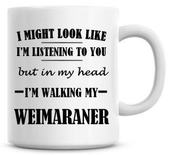 I Might Look Like I'm Listening To You But In My Head I'm Walking My Weimaraner Coffee Mug