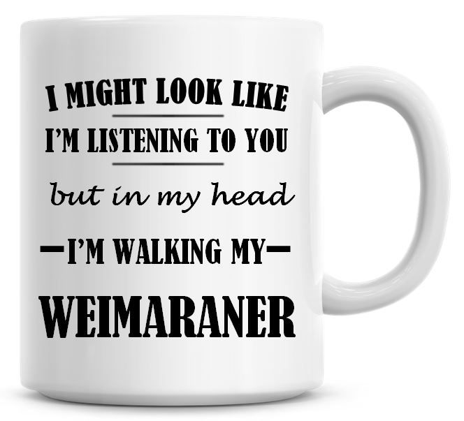 I Might Look Like I'm Listening To You But In My Head I'm Walking My Weimar