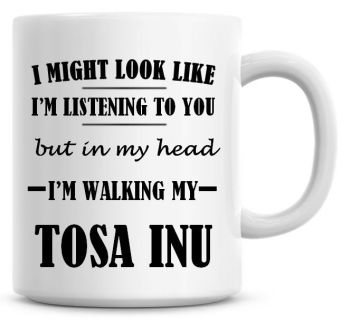 I Might Look Like I'm Listening To You But In My Head I'm Walking My Tosa Inu Coffee Mug