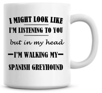 I Might Look Like I'm Listening To You But In My Head I'm Walking My Spanish Greyhound Coffee Mug