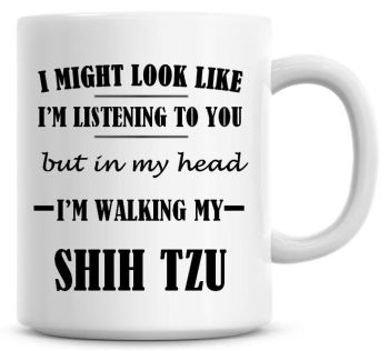 I Might Look Like I'm Listening To You But In My Head I'm Walking My Shih Tzu Coffee Mug