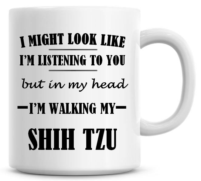 I Might Look Like I'm Listening To You But In My Head I'm Walking My Shih T