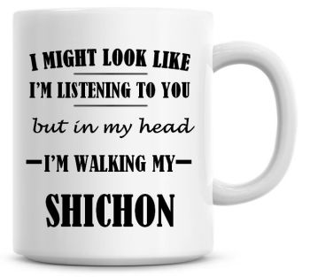 I Might Look Like I'm Listening To You But In My Head I'm Walking My Shichon Coffee Mug
