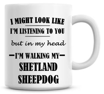 I Might Look Like I'm Listening To You But In My Head I'm Walking My Shetland Sheepdog Coffee Mug