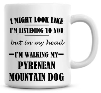 I Might Look Like I'm Listening To You But In My Head I'm Walking My Pyrenean Mountain Dog Coffee Mug