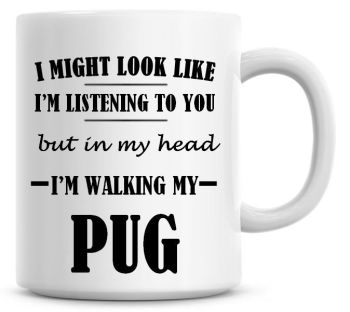 I Might Look Like I'm Listening To You But In My Head I'm Walking My Pug Coffee Mug