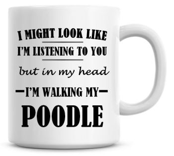 I Might Look Like I'm Listening To You But In My Head I'm Walking My Poodle Coffee Mug