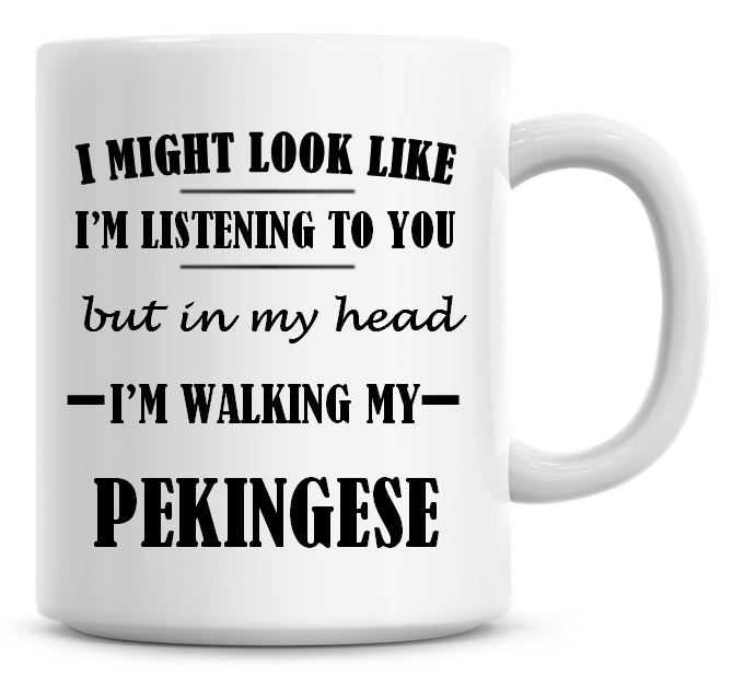 I Might Look Like I'm Listening To You But In My Head I'm Walking My Peking