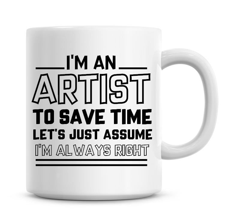 I'm An Artist To Save Time Lets Just Assume I'm Always Right Coffee Mug