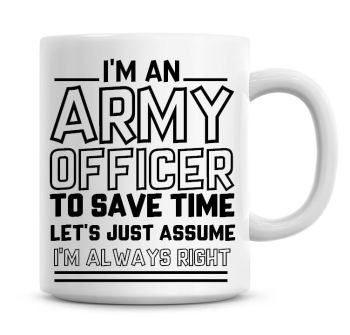 I'm An Army Officer To Save Time Lets Just Assume I'm Always Right Coffee Mug
