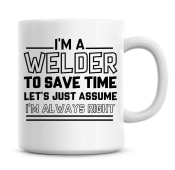 I'm A Welder To Save Time Lets Just Assume I'm Always Right Coffee Mug