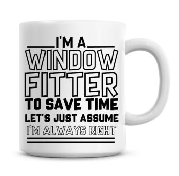 I'm A Window Fitter To Save Time Lets Just Assume I'm Always Right Coffee Mug