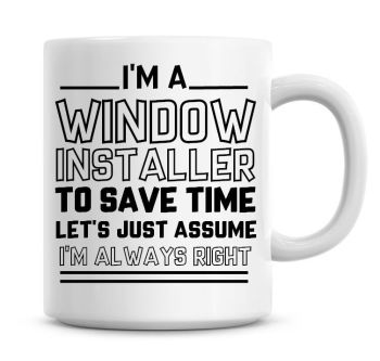 I'm A Window Installer To Save Time Lets Just Assume I'm Always Right Coffee Mug