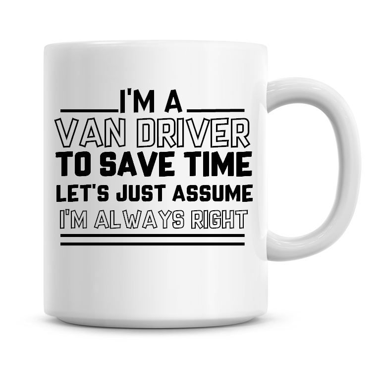 I'm A Van Driver To Save Time Lets Just Assume I'm Always Right Coffee Mug