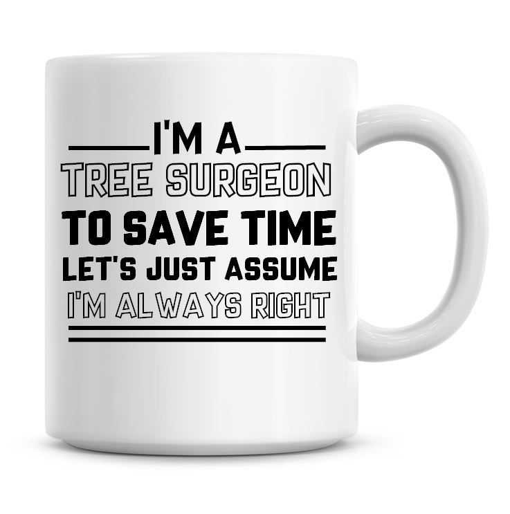 I'm A Tree Surgeon To Save Time Lets Just Assume I'm Always Right Coffee Mu
