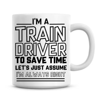 I'm A Train Driver To Save Time Lets Just Assume I'm Always Right Coffee Mug