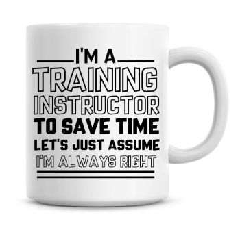 I'm A Training Instructor To Save Time Lets Just Assume I'm Always Right Coffee Mug