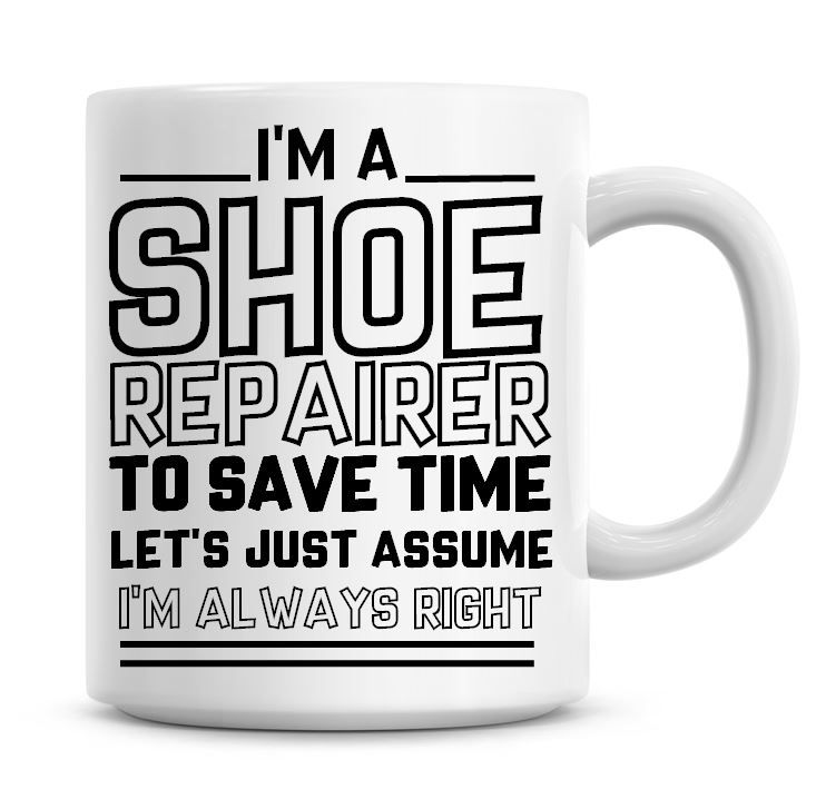 I'm A Shoe Repairer To Save Time Lets Just Assume I'm Always Right Coffee M