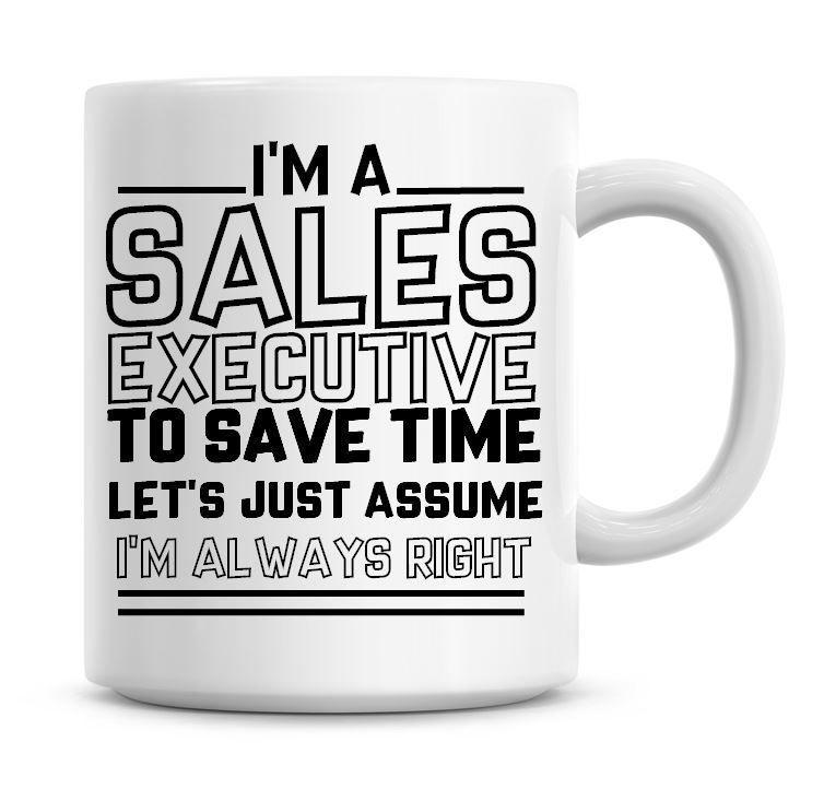 I'm A Sales Executive To Save Time Lets Just Assume I'm Always Right Coffee