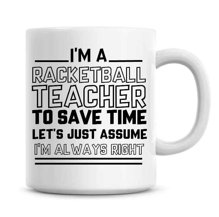 I'm A Racketball Teacher To Save Time Lets Just Assume I'm Always Right Cof