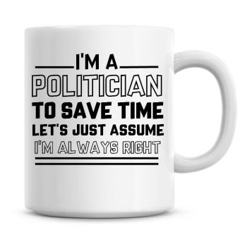 I'm A Politician To Save Time Lets Just Assume I'm Always Right Coffee Mug